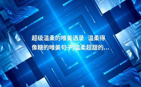 超级温柔的唯美语录   温柔得像糖的唯美句子,温柔超甜的句子
